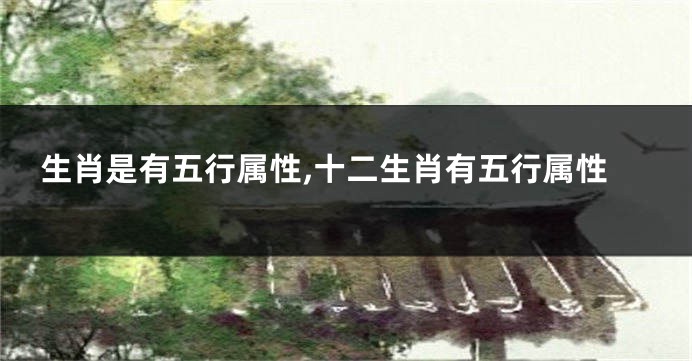 生肖是有五行属性,十二生肖有五行属性