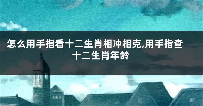 怎么用手指看十二生肖相冲相克,用手指查十二生肖年龄
