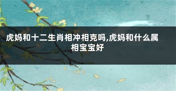 虎妈和十二生肖相冲相克吗,虎妈和什么属相宝宝好