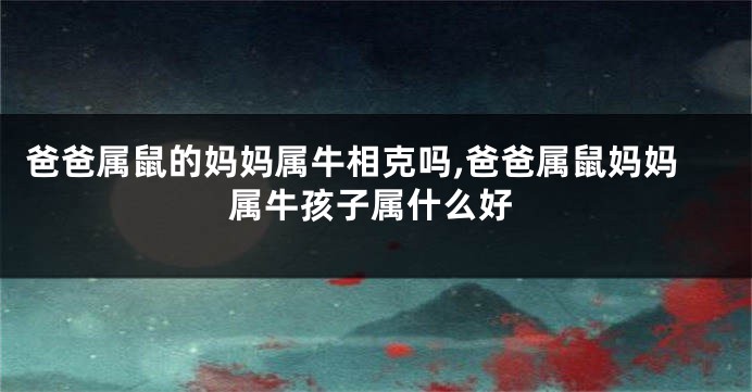爸爸属鼠的妈妈属牛相克吗,爸爸属鼠妈妈属牛孩子属什么好