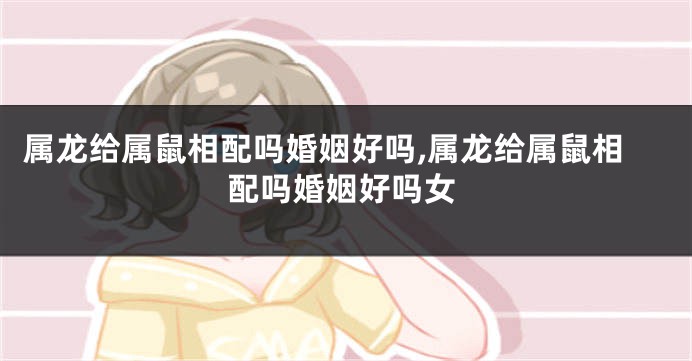 属龙给属鼠相配吗婚姻好吗,属龙给属鼠相配吗婚姻好吗女