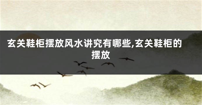 玄关鞋柜摆放风水讲究有哪些,玄关鞋柜的摆放