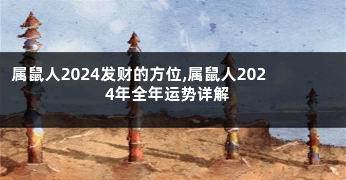 属鼠人2024发财的方位,属鼠人2024年全年运势详解