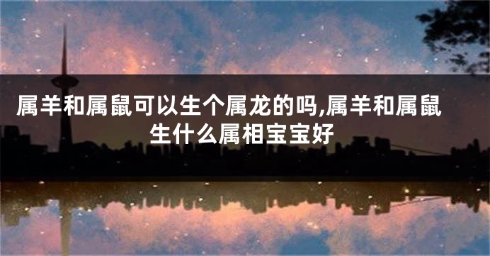 属羊和属鼠可以生个属龙的吗,属羊和属鼠生什么属相宝宝好