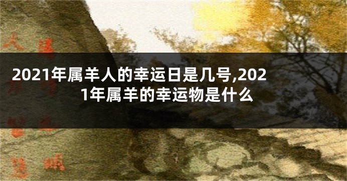 2021年属羊人的幸运日是几号,2021年属羊的幸运物是什么