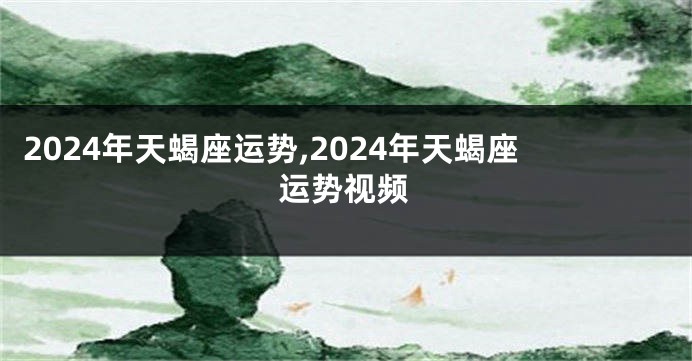 2024年天蝎座运势,2024年天蝎座运势视频