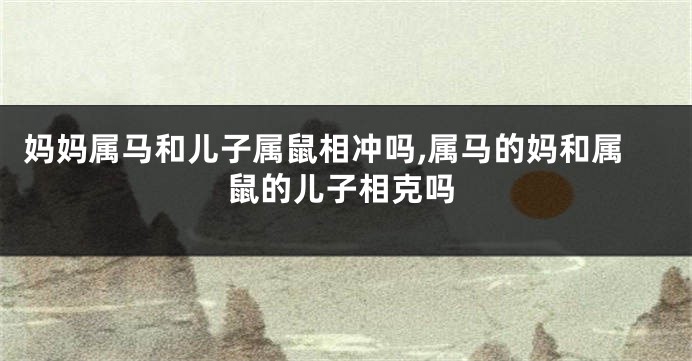 妈妈属马和儿子属鼠相冲吗,属马的妈和属鼠的儿子相克吗
