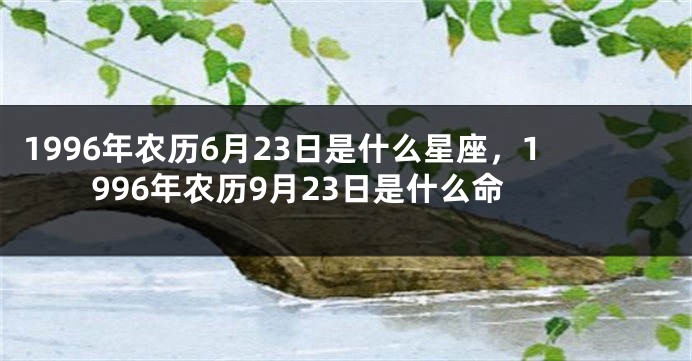 1996年农历6月23日是什么星座，1996年农历9月23日是什么命