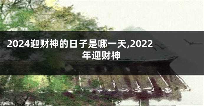 2024迎财神的日子是哪一天,2022年迎财神