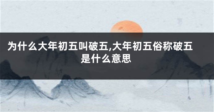 为什么大年初五叫破五,大年初五俗称破五是什么意思