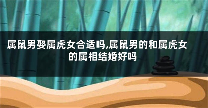 属鼠男娶属虎女合适吗,属鼠男的和属虎女的属相结婚好吗