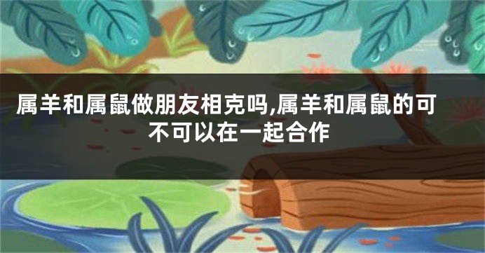 属羊和属鼠做朋友相克吗,属羊和属鼠的可不可以在一起合作