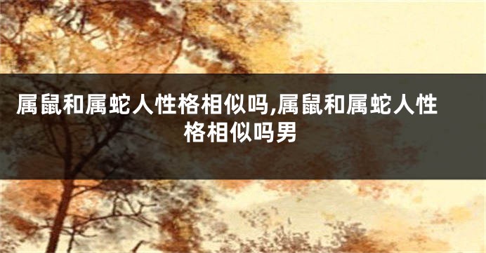 属鼠和属蛇人性格相似吗,属鼠和属蛇人性格相似吗男