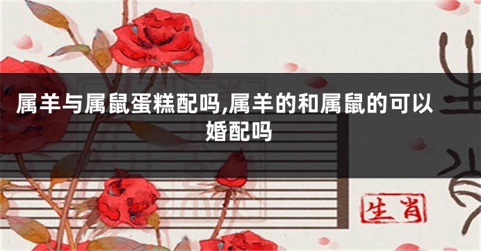属羊与属鼠蛋糕配吗,属羊的和属鼠的可以婚配吗