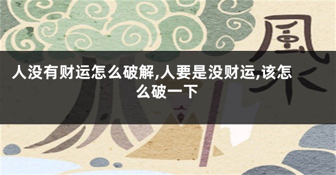 人没有财运怎么破解,人要是没财运,该怎么破一下