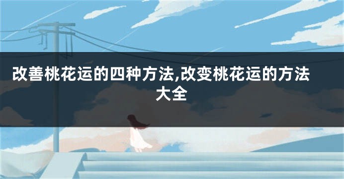 改善桃花运的四种方法,改变桃花运的方法大全