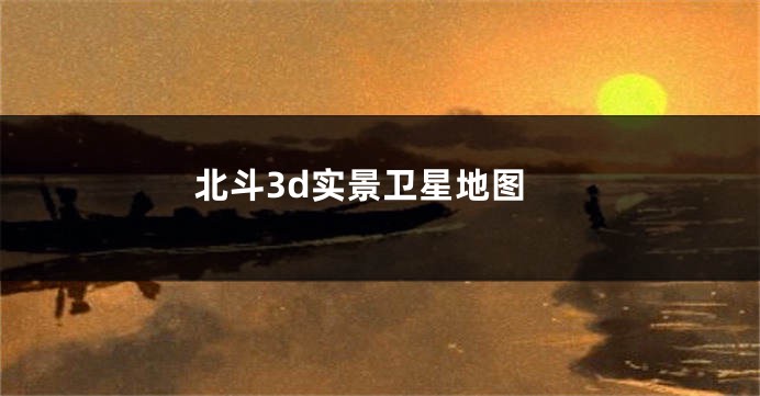 北斗3d实景卫星地图