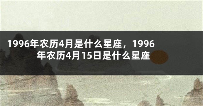 1996年农历4月是什么星座，1996年农历4月15日是什么星座