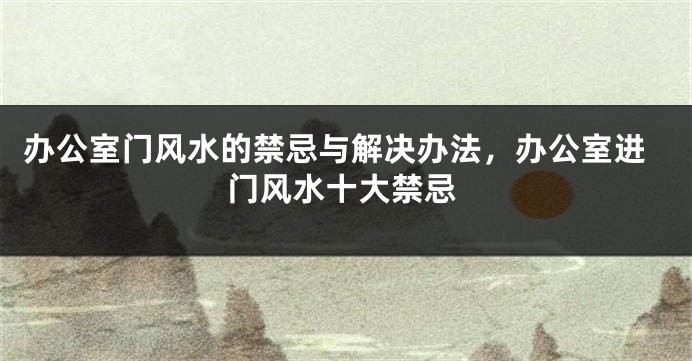 办公室门风水的禁忌与解决办法，办公室进门风水十大禁忌
