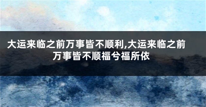 大运来临之前万事皆不顺利,大运来临之前万事皆不顺福兮福所依