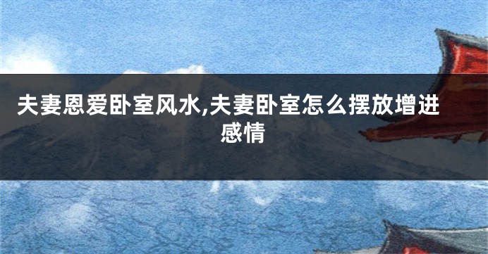 夫妻恩爱卧室风水,夫妻卧室怎么摆放增进感情