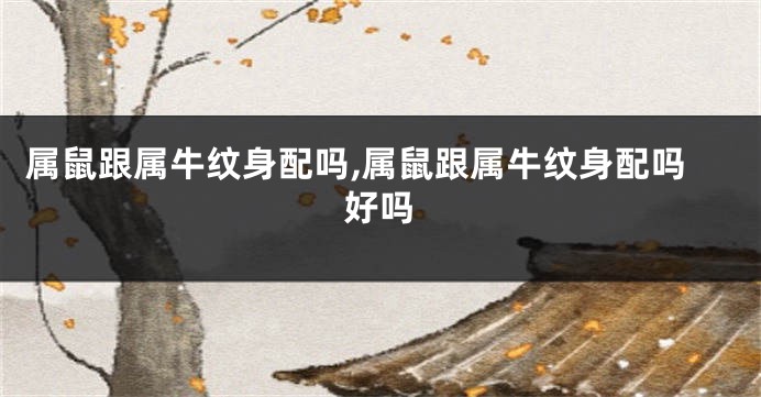 属鼠跟属牛纹身配吗,属鼠跟属牛纹身配吗好吗