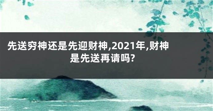 先送穷神还是先迎财神,2021年,财神是先送再请吗?