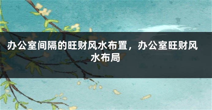办公室间隔的旺财风水布置，办公室旺财风水布局
