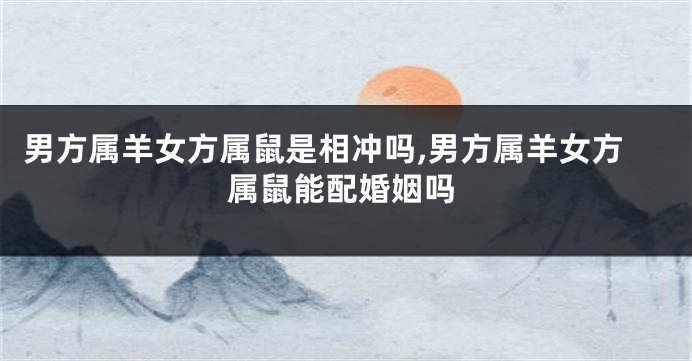 男方属羊女方属鼠是相冲吗,男方属羊女方属鼠能配婚姻吗