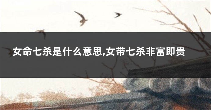 女命七杀是什么意思,女带七杀非富即贵