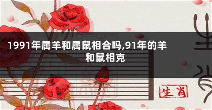 1991年属羊和属鼠相合吗,91年的羊和鼠相克