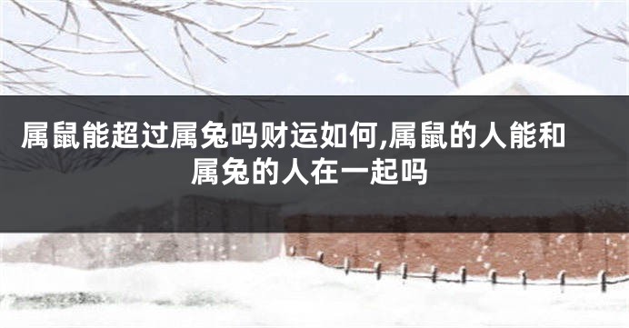 属鼠能超过属兔吗财运如何,属鼠的人能和属兔的人在一起吗