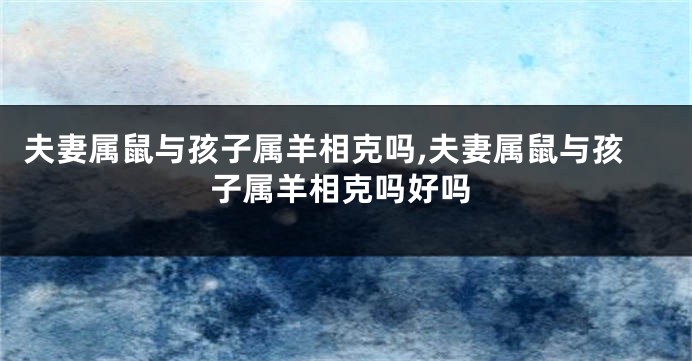 夫妻属鼠与孩子属羊相克吗,夫妻属鼠与孩子属羊相克吗好吗