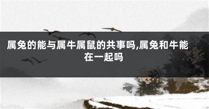 属兔的能与属牛属鼠的共事吗,属兔和牛能在一起吗