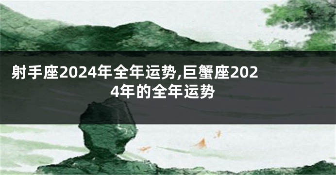 射手座2024年全年运势,巨蟹座2024年的全年运势