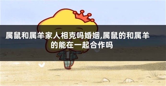 属鼠和属羊家人相克吗婚姻,属鼠的和属羊的能在一起合作吗