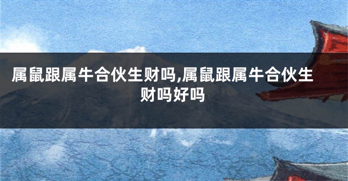 属鼠跟属牛合伙生财吗,属鼠跟属牛合伙生财吗好吗