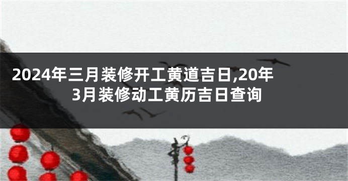 2024年三月装修开工黄道吉日,20年3月装修动工黄历吉日查询