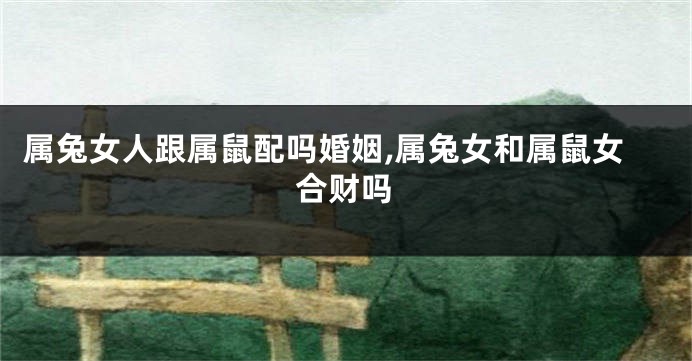 属兔女人跟属鼠配吗婚姻,属兔女和属鼠女合财吗