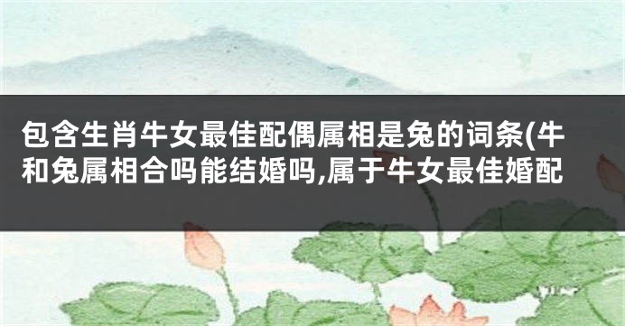 包含生肖牛女最佳配偶属相是兔的词条(牛和兔属相合吗能结婚吗,属于牛女最佳婚配