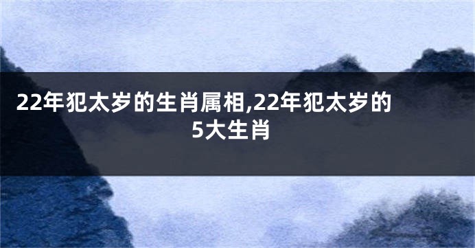 22年犯太岁的生肖属相,22年犯太岁的5大生肖