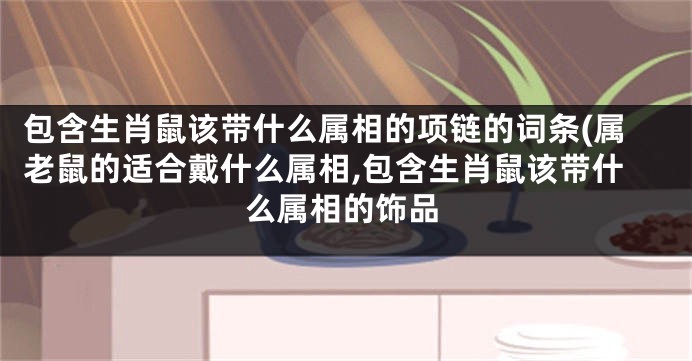 包含生肖鼠该带什么属相的项链的词条(属老鼠的适合戴什么属相,包含生肖鼠该带什么属相的饰品