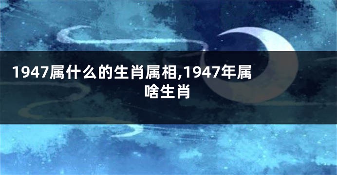 1947属什么的生肖属相,1947年属啥生肖