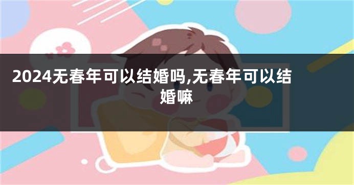 2024无春年可以结婚吗,无春年可以结婚嘛