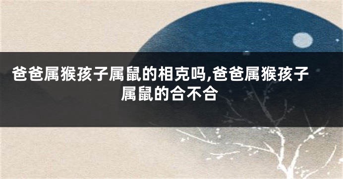 爸爸属猴孩子属鼠的相克吗,爸爸属猴孩子属鼠的合不合