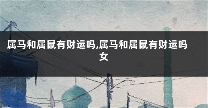 属马和属鼠有财运吗,属马和属鼠有财运吗女