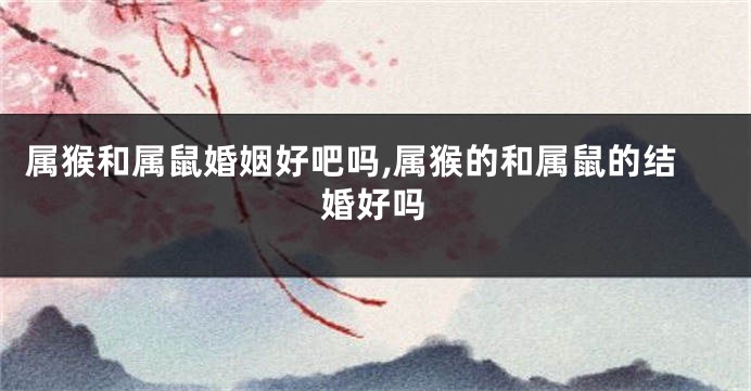 属猴和属鼠婚姻好吧吗,属猴的和属鼠的结婚好吗