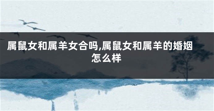 属鼠女和属羊女合吗,属鼠女和属羊的婚姻怎么样