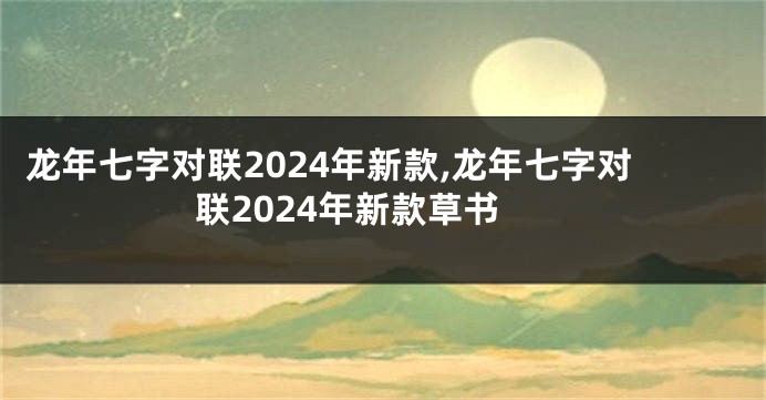 龙年七字对联2024年新款,龙年七字对联2024年新款草书
