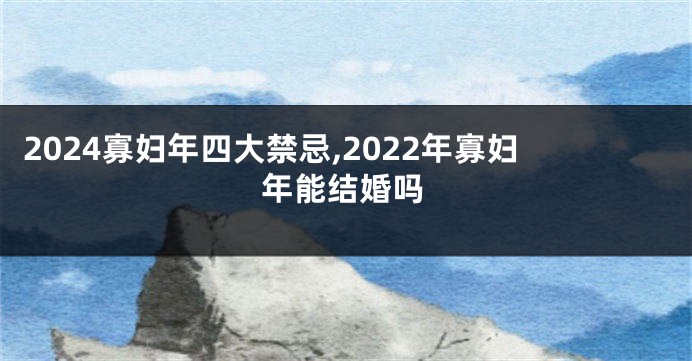 2024寡妇年四大禁忌,2022年寡妇年能结婚吗
